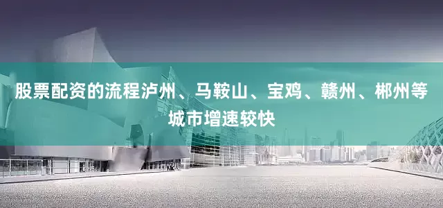 股票配资的流程泸州、马鞍山、宝鸡、赣州、郴州等城市增速较快