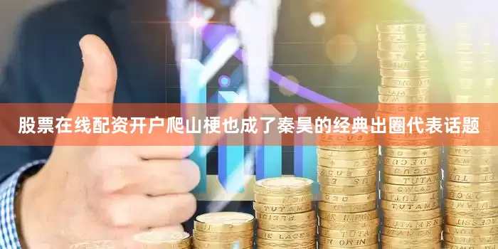 股票在线配资开户爬山梗也成了秦昊的经典出圈代表话题