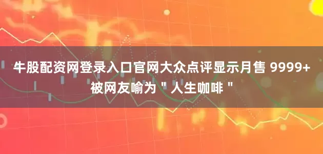 牛股配资网登录入口官网大众点评显示月售 9999+被网友喻为＂人生咖啡＂
