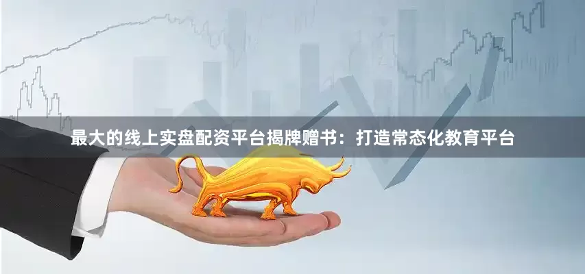 最大的线上实盘配资平台揭牌赠书：打造常态化教育平台
