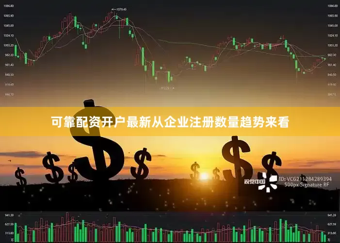 可靠配资开户最新从企业注册数量趋势来看