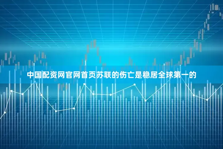 中国配资网官网首页苏联的伤亡是稳居全球第一的