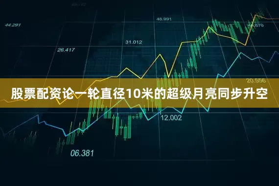 股票配资论一轮直径10米的超级月亮同步升空