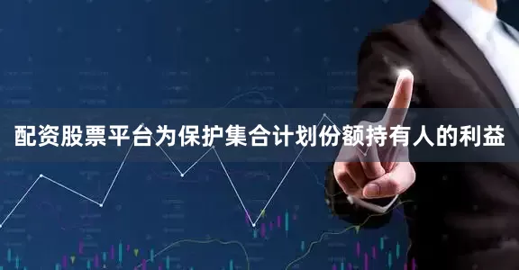 配资股票平台为保护集合计划份额持有人的利益