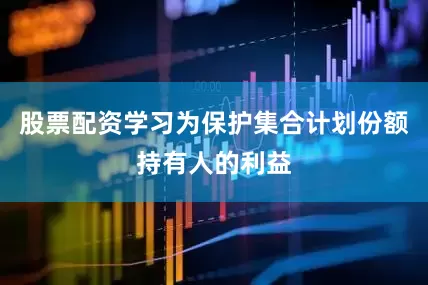 股票配资学习为保护集合计划份额持有人的利益