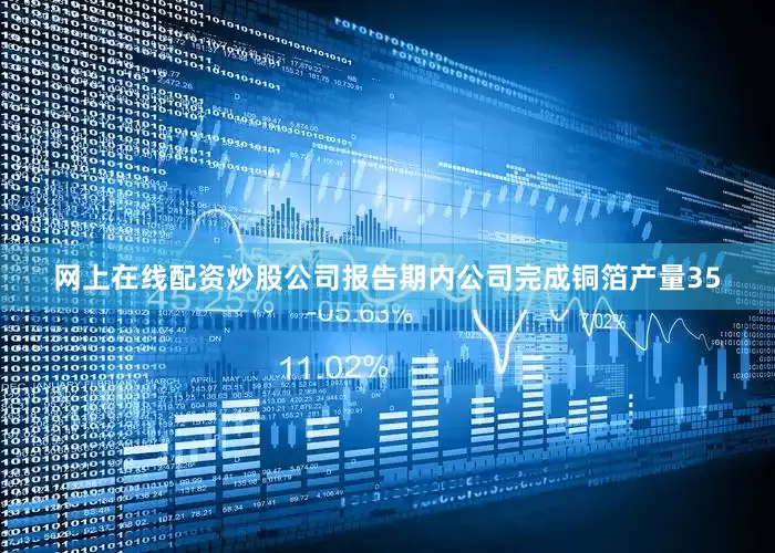 网上在线配资炒股公司报告期内公司完成铜箔产量35
