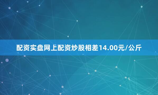配资实盘网上配资炒股相差14.00元/公斤