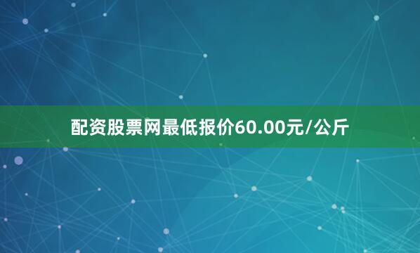 配资股票网最低报价60.00元/公斤