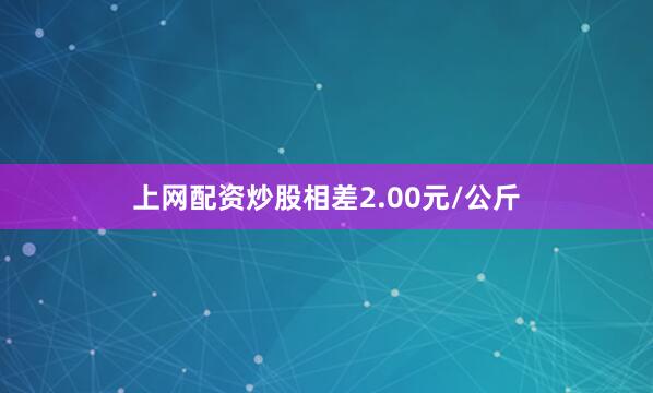 上网配资炒股相差2.00元/公斤
