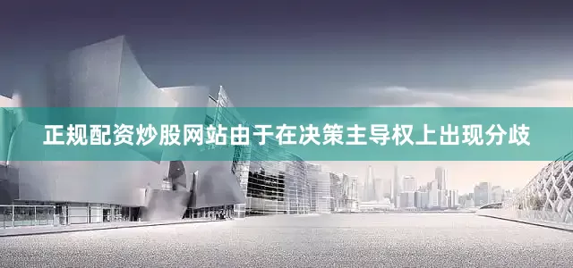 正规配资炒股网站由于在决策主导权上出现分歧