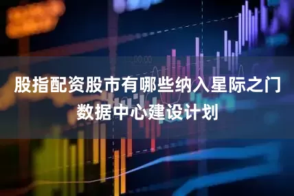 股指配资股市有哪些纳入星际之门数据中心建设计划
