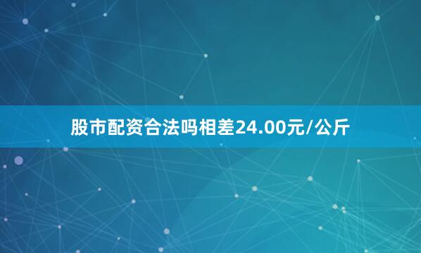 股市配资合法吗相差24.00元/公斤