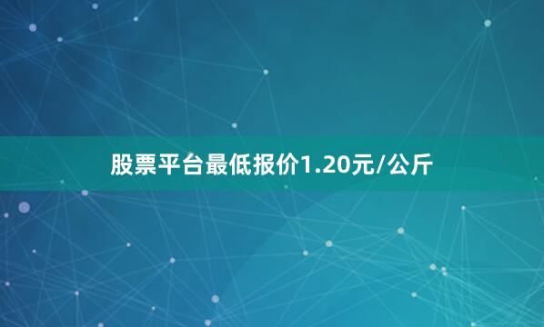 股票平台最低报价1.20元/公斤