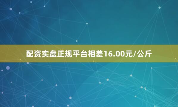 配资实盘正规平台相差16.00元/公斤