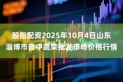 股指配资2025年10月4日山东淄博市鲁中蔬菜批发市场价格行情