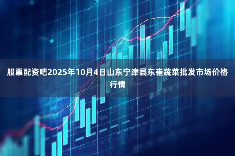 股票配资吧2025年10月4日山东宁津县东崔蔬菜批发市场价格行情