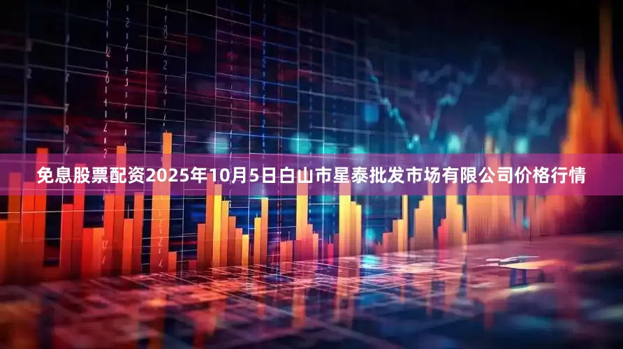 免息股票配资2025年10月5日白山市星泰批发市场有限公司价格行情