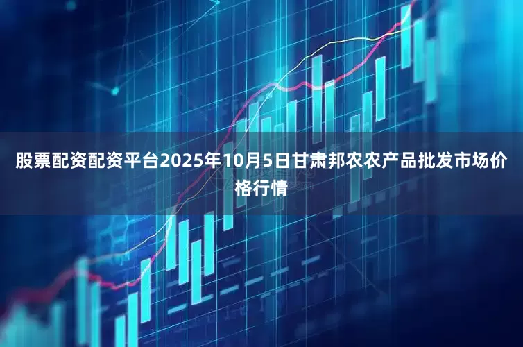 股票配资配资平台2025年10月5日甘肃邦农农产品批发市场价格行情