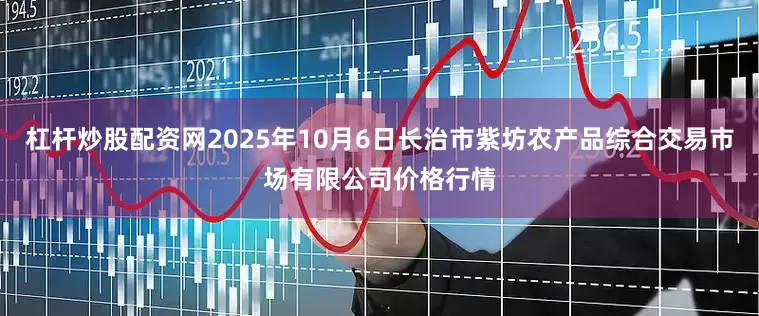 杠杆炒股配资网2025年10月6日长治市紫坊农产品综合交易市场有限公司价格行情