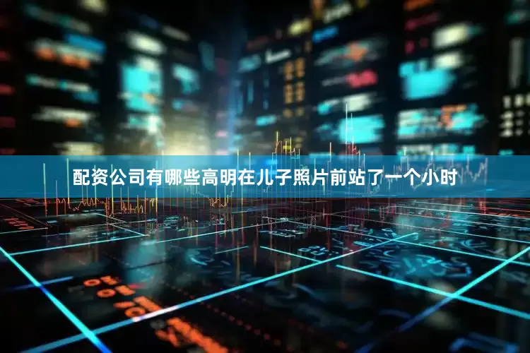配资公司有哪些高明在儿子照片前站了一个小时