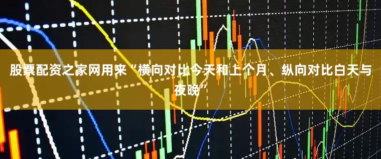 股票配资之家网用来“横向对比今天和上个月、纵向对比白天与夜晚”