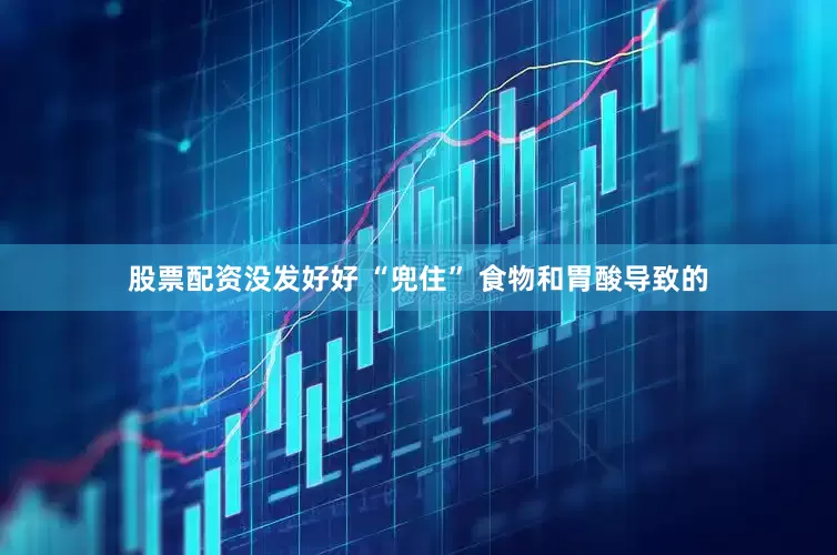 股票配资没发好好 “兜住” 食物和胃酸导致的
