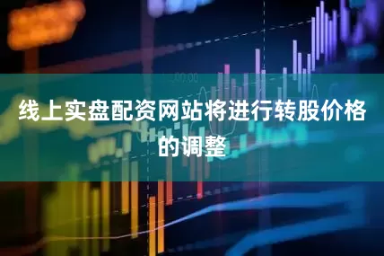 线上实盘配资网站将进行转股价格的调整